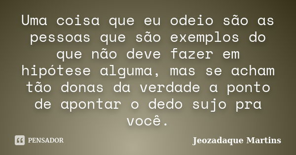 Uma coisa que eu odeio são as pessoas que são exemplos do que não deve fazer em hipótese alguma, mas se acham tão donas da verdade a ponto de apontar o dedo suj... Frase de Jeozadaque Martins.