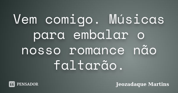 Vem comigo. Músicas para embalar o nosso romance não faltarão.... Frase de Jeozadaque Martins.