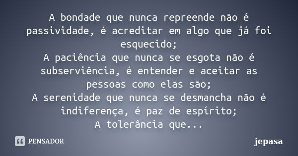 A bondade que nunca repreende não é passividade, é acreditar em algo que já foi esquecido; A paciência que nunca se esgota não é subserviência, é entender e ace... Frase de jepasa.