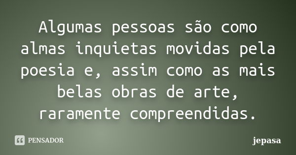 Algumas pessoas são como almas inquietas movidas pela poesia e, assim como as mais belas obras de arte, raramente compreendidas.... Frase de jepasa.