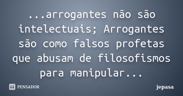 ...arrogantes não são intelectuais; Arrogantes são como falsos profetas que abusam de filosofismos para manipular...... Frase de jepasa.