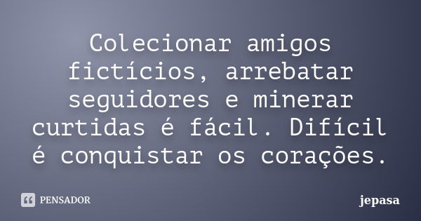 Colecionar amigos fictícios, arrebatar seguidores e minerar curtidas é fácil. Difícil é conquistar os corações.... Frase de jepasa.