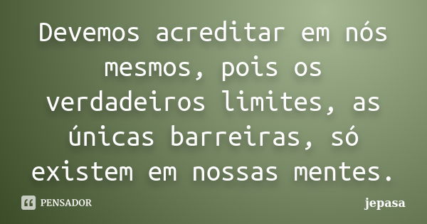 Devemos acreditar em nós mesmos, pois os verdadeiros limites, as únicas barreiras, só existem em nossas mentes.... Frase de jepasa.