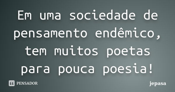 Em uma sociedade de pensamento endêmico, tem muitos poetas para pouca poesia!... Frase de jepasa.