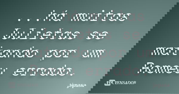 ...há muitas Julietas se matando por um Romeu errado.... Frase de jepasa.