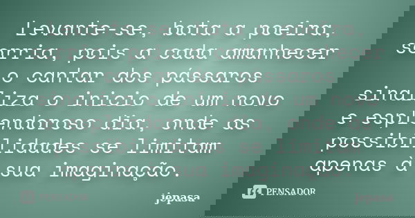 Levante-se, bata a poeira, sorria, pois a cada amanhecer o cantar dos pássaros sinaliza o inicio de um novo e esplendoroso dia, onde as possibilidades se limita... Frase de jepasa.