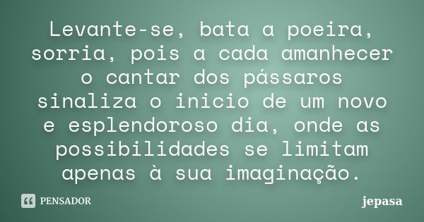 Levante-se, bata a poeira, sorria, pois a cada amanhecer o cantar dos pássaros sinaliza o inicio de um novo e esplendoroso dia, onde as possibilidades se limita... Frase de jepasa.