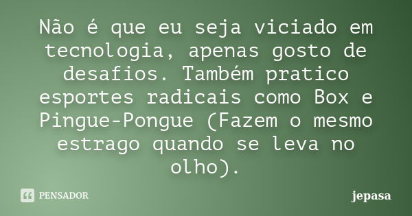 Não é que eu seja viciado em tecnologia, apenas gosto de desafios. Também pratico esportes radicais como Box e Pingue-Pongue (Fazem o mesmo estrago quando se le... Frase de jepasa.