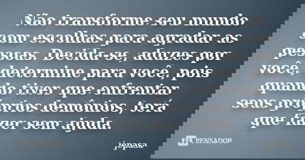 Não transforme seu mundo com escolhas para agradar as pessoas. Decida-se, aduzes por você, determine para você, pois quando tiver que enfrentar seus próprios de... Frase de jepasa.