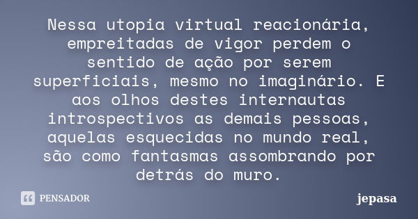 Nessa utopia virtual reacionária, empreitadas de vigor perdem o sentido de ação por serem superficiais, mesmo no imaginário. E aos olhos destes internautas intr... Frase de jepasa.