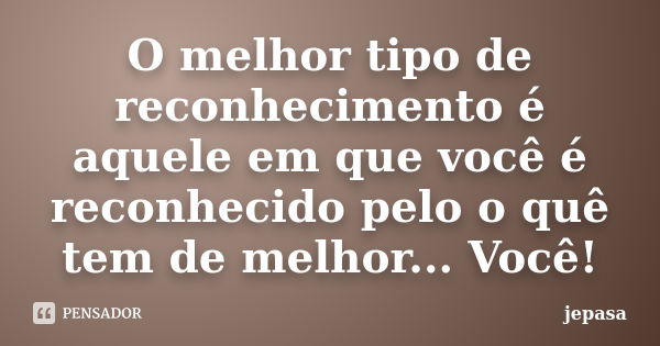 O melhor tipo de reconhecimento é aquele em que você é reconhecido pelo o quê tem de melhor... Você!... Frase de jepasa.