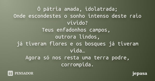 Ó pátria amada, idolatrada; Onde escondestes o sonho intenso deste raio vívido? Teus enfadonhos campos, outrora lindos, já tiveram flores e os bosques já tivera... Frase de jepasa.