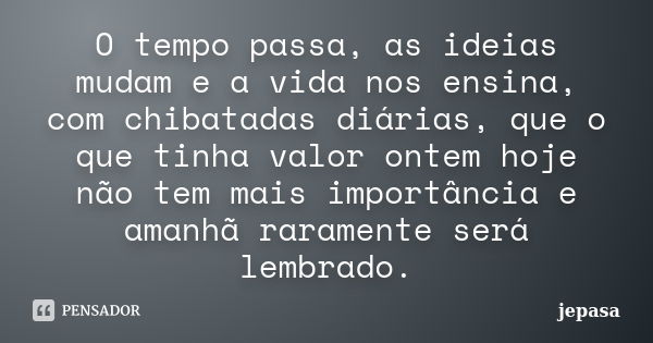 O tempo passa, as ideias mudam e a vida nos ensina, com chibatadas diárias, que o que tinha valor ontem hoje não tem mais importância e amanhã raramente será le... Frase de jepasa.