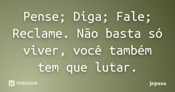 Pense; Diga; Fale; Reclame. Não basta só viver, você também tem que lutar.... Frase de jepasa.