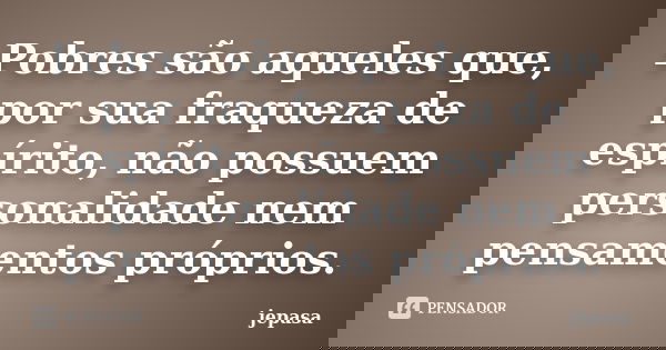 Pobres são aqueles que, por sua fraqueza de espírito, não possuem personalidade nem pensamentos próprios.... Frase de jepasa.