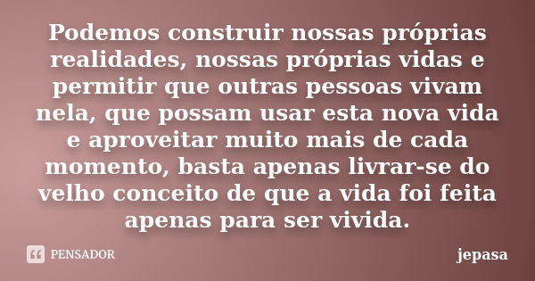 Podemos construir nossas próprias realidades, nossas próprias vidas e permitir que outras pessoas vivam nela, que possam usar esta nova vida e aproveitar muito ... Frase de jepasa.