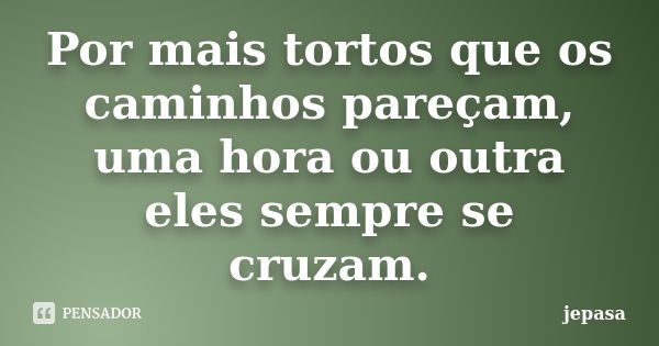 Por mais tortos que os caminhos pareçam, uma hora ou outra eles sempre se cruzam.... Frase de jepasa.