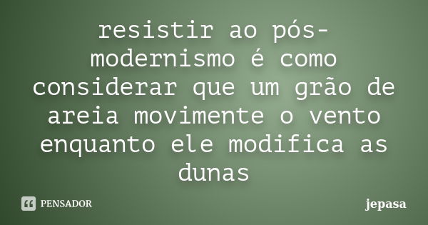 resistir ao pós-modernismo é como considerar que um grão de areia movimente o vento enquanto ele modifica as dunas... Frase de jepasa.