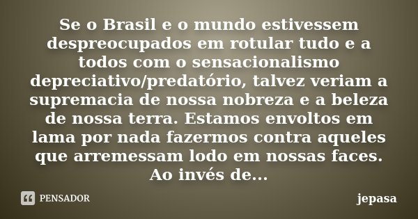 Se o Brasil e o mundo estivessem despreocupados em rotular tudo e a todos com o sensacionalismo depreciativo/predatório, talvez veriam a supremacia de nossa nob... Frase de jepasa.