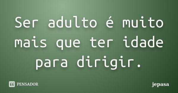 Ser adulto é muito mais que ter idade para dirigir.... Frase de jepasa.