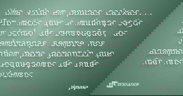 Uma vida em poucas caixas... Por mais que a mudança seja um sinal de renovação, as lembranças sempre nos acompanham para garantir que não nos esqueçamos de onde... Frase de jepasa.