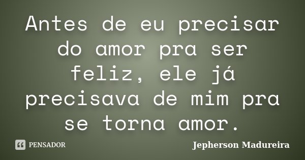Antes de eu precisar do amor pra ser feliz, ele já precisava de mim pra se torna amor.... Frase de Jepherson Madureira.