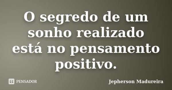 O segredo de um sonho realizado está no pensamento positivo.... Frase de Jepherson Madureira.