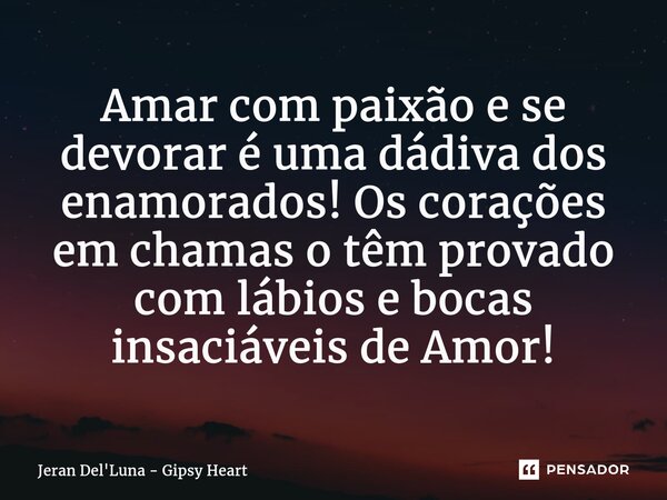 ⁠Amar com paixão e se devorar é uma dádiva dos enamorados! Os corações em chamas o têm provado com lábios e bocas insaciáveis de Amor!... Frase de Jeran Del'Luna - Gipsy Heart.