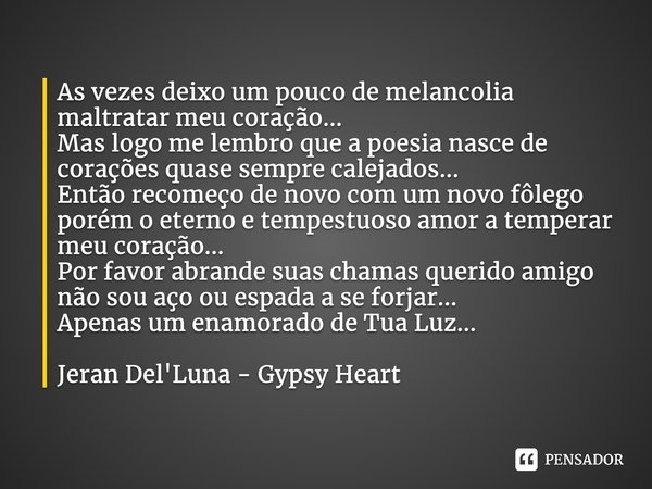 As vezes deixo um pouco de melancolia maltratar meu coração... Mas logo me lembro que a poesia nasce de corações quase sempre calejados... Então recomeço de nov... Frase de Jeran Del'Luna - Gypsy Heart.