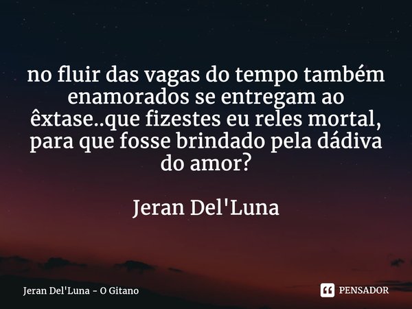 no fluir das vagas do tempo também enamorados se entregam ao êxtase..que fizestes eu reles mortal, para que fosse brindado pela dádiva do amor?⁠ Jeran Del'Luna... Frase de Jeran Del'Luna - O Gitano.