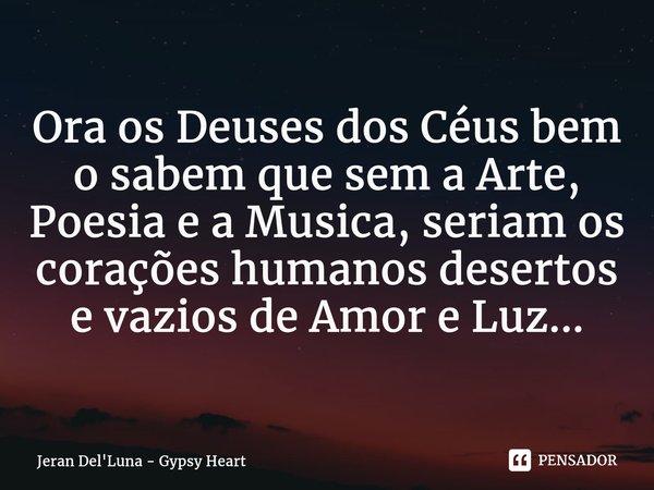 Ora os Deuses dos Céus bem o sabem que sem a Arte, Poesia e a Musica, seriam os corações humanos desertos e vazios de Amor e Luz...⁠... Frase de Jeran Del'Luna - Gypsy Heart.
