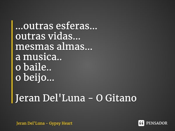 ...outras esferas... outras vidas... mesmas almas... a musica.. o baile.. o beijo... Jeran Del'Luna - O Gitano⁠... Frase de Jeran Del'Luna - Gypsy Heart.