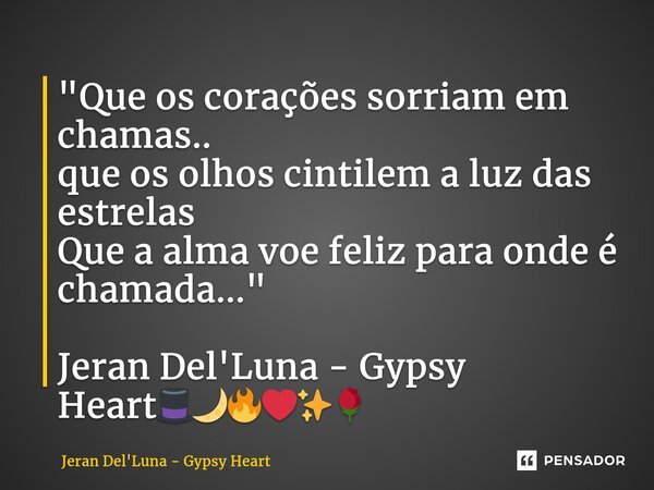 "Que os corações sorriam em chamas.. que os olhos cintilem a luz das estrelas Que a alma voe feliz para onde é chamada..." Jeran Del'Luna - Gypsy Hear... Frase de Jeran Del'Luna - Gypsy Heart.