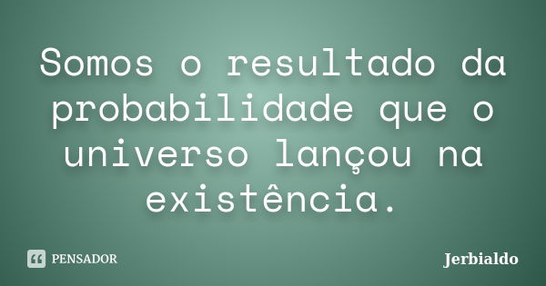 Somos o resultado da probabilidade que o universo lançou na existência.... Frase de Jerbialdo.