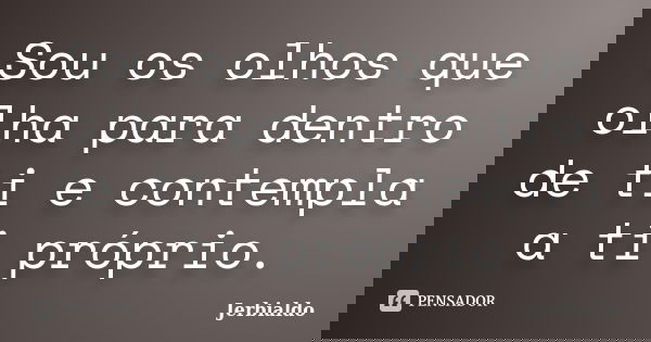 Sou os olhos que olha para dentro de ti e contempla a ti próprio.... Frase de Jerbialdo.