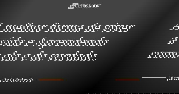 A melhor forma de viver a vida e Aprendendo como ela e de verdade.... Frase de Jercio Luis Guiamba.