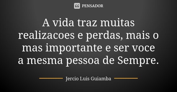 A vida traz muitas realizacoes e perdas, mais o mas importante e ser voce a mesma pessoa de Sempre.... Frase de Jercio Luis Guiamba.
