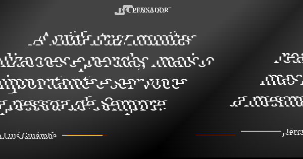 A vida traz muitas realizacoes e perdas, mais o mas importante e ser voce a mesma pessoa de Sempre.... Frase de Jercio Luis Guiamba.