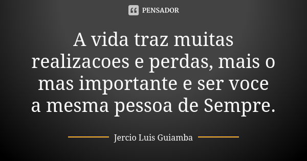 A vida traz muitas realizacoes e perdas, mais o mas importante e ser voce a mesma pessoa de Sempre.... Frase de Jercio Luis Guiamba.