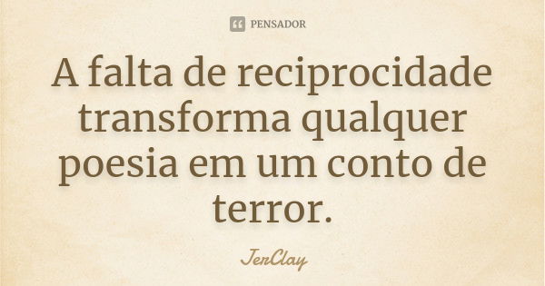 A falta de reciprocidade transforma qualquer poesia em um conto de terror.... Frase de JerClay.