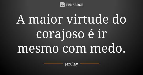 A maior virtude do corajoso é ir mesmo com medo.... Frase de JerClay.