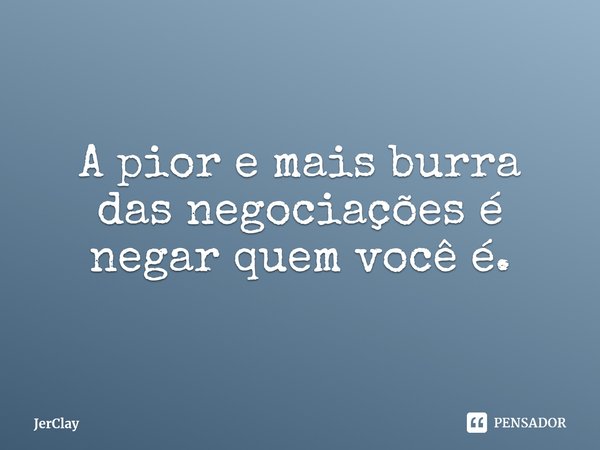 ⁠A pior e mais burra das negociações é negar quem você é.... Frase de JerClay.