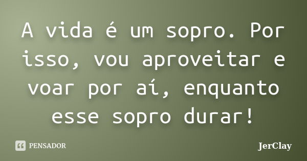 A vida é um sopro. Por isso, vou aproveitar e voar por aí, enquanto esse sopro durar!... Frase de JerClay.