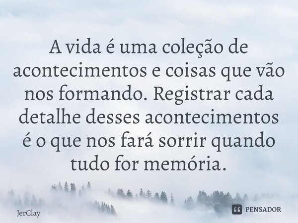 ⁠A vida é uma coleção de acontecimentos e coisas que vão nos formando. Registrar cada detalhe desses acontecimentos é o que nos fará sorrir quando tudo for memó... Frase de JerClay.