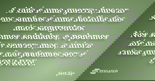 A vida é uma guerra; buscar seus sonhos é uma batalha das mais sangrentas. Nós somos soldados, e podemos até não vencer; mas, a única coisa que não podemos ser:... Frase de JerClay.