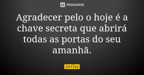 Agradecer pelo o hoje é a chave secreta que abrirá todas as portas do seu amanhã.... Frase de JerClay.