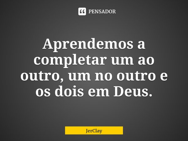 Aprendemos a completar um ao outro, um no outro e os dois em Deus.... Frase de JerClay.