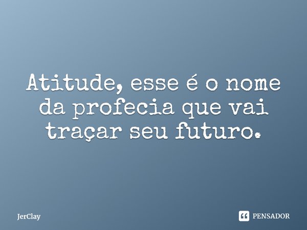 ⁠Atitude, esse é o nome da profecia que vai traçar seu futuro.... Frase de JerClay.