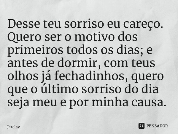 ⁠Desse teu sorriso eu careço. Quero ser o motivo dos primeiros todos os dias; e antes de dormir, com teus olhos já fechadinhos, quero que o último sorriso do di... Frase de JerClay.