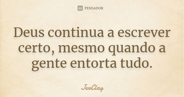 Deus continua a escrever certo, mesmo quando a gente entorta tudo.... Frase de JerClay.